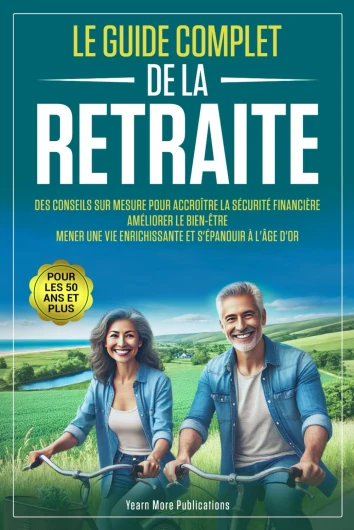 LE GUIDE COMPLET DE LA RETRAITE POUR LES 50 ANS ET PLUS: Des Conseils sur Mesure pour Accroître la Sécurité Financière, Améliorer le Bien-Être, Mener une Vie Enrichissante et S'épanouir à l’Âge d’Or